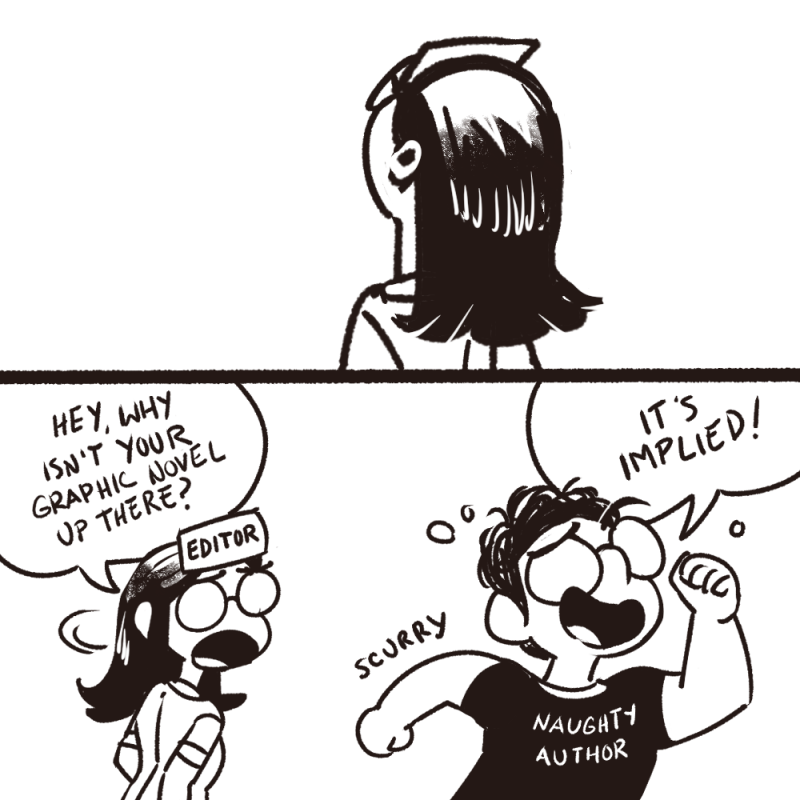 A two-panel illustrated comic. First panel depicts the back of a woman's head. She has shoulder-length hair and a piece of paper on her forehead, and she is looking up as if at the blog post above. In the second panel, the woman has turned. The paper on her forehead reads EDITOR. She is looking at a woman with short hair wearing a T-shirt that reads NAUGHTY AUTHOR. The other is running away from the editor. Editor says: Hey, why isn't your graphic novel up there? Author says: it's implied!